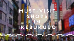 Ikebukuro Shopping Guide: Best Shops in Ikebukuro